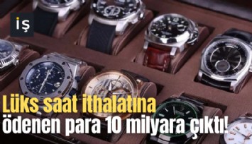 Lüks saat ithalatına ödenen para 10 milyara çıktı!