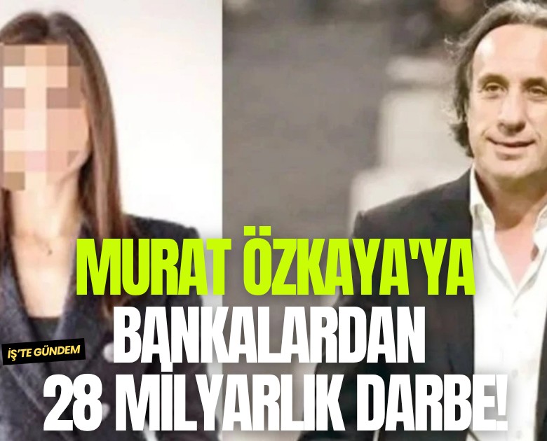 Murat Özkaya'ya bankalardan 28 milyarlık darbe!