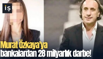 Murat Özkaya'ya bankalardan 28 milyarlık darbe!