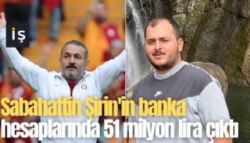 Sabahattin Şirin'in banka hesaplarında 51 milyon lira çıktı