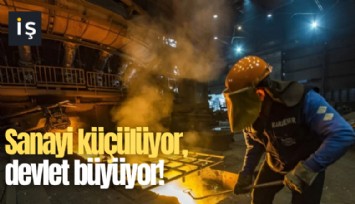 Sanayi küçülüyor, devlet büyüyor!
