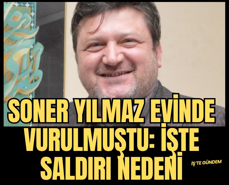 Soner Yılmaz evinin salonunda vurulmuştu: İşte saldırı nedeni