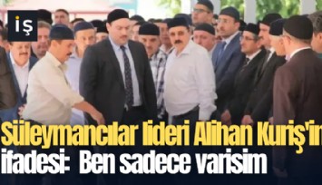 Süleymancılar lideri Alihan Kuriş'in ifadesi:  Ben sadece varisim