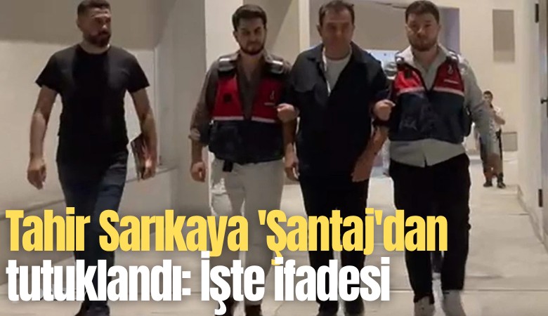 Tahir Sarıkaya 'Şantaj'dan tutuklandı: İşte ifadesi