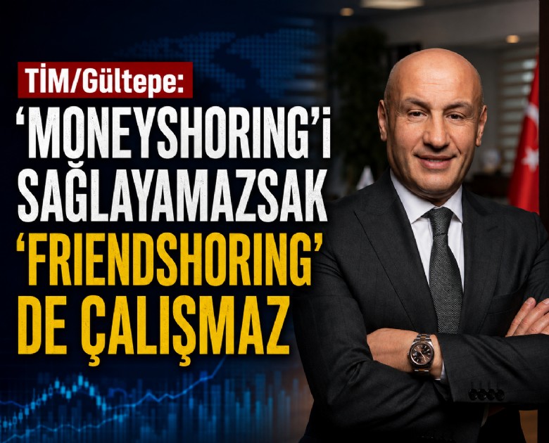 TİM/Gültepe: 'Moneyshoring'i sağlayamazsak 'friendshoring' de çalışmaz
