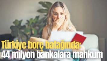 Türkiye borç batağında: 44 milyon kişi bankalara mahkum