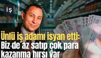 Ünlü iş adamı isyan etti: Biz de az satıp çok para kazanma hırsı var