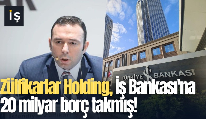 Zülfikarlar Holding, İş Bankası'na 20 milyar borç takmış!