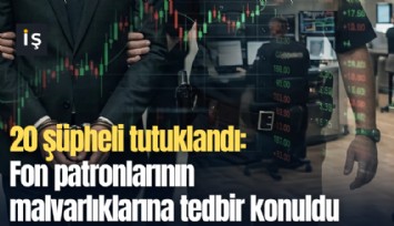 20 şüpheli tutuklandı: Fon patronlarının malvarlıklarına tedbir konuldu