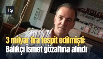 3 milyar tespit edilmişti: Balıkçı İsmet gözaltına alındı