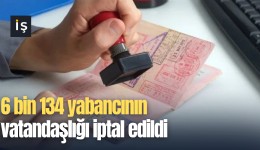 6 bin 134 yabancının vatandaşlığı iptal edildi
