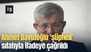Ahmet Davutoğlu 'şüpheli' sıfatıyla ifadeye çağrıldı