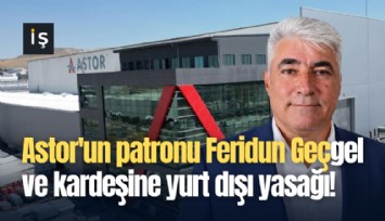 Astor'un patronu Feridun Geçgel ve kardeşine yurt dışı yasağı!