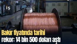 Bakır fiyatında tarihi rekor: 14 bin 500 doları aştı