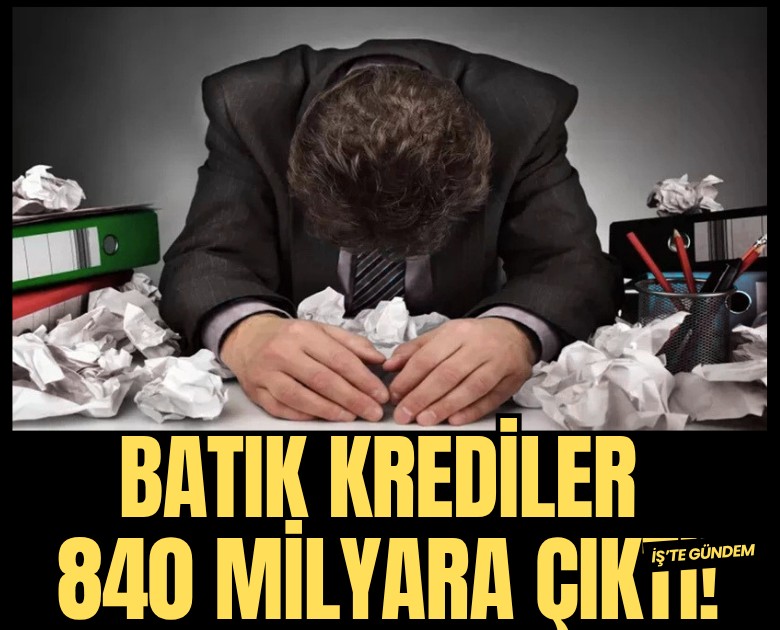 Batık krediler 840 milyar liraya çıktı!