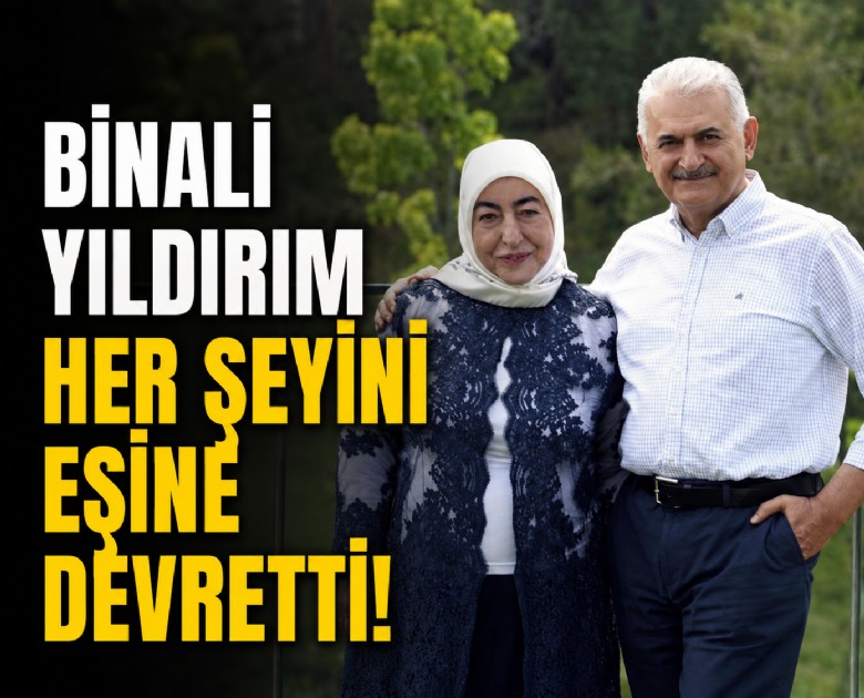 Binali Yıldırım her şeyini eşine devretti!