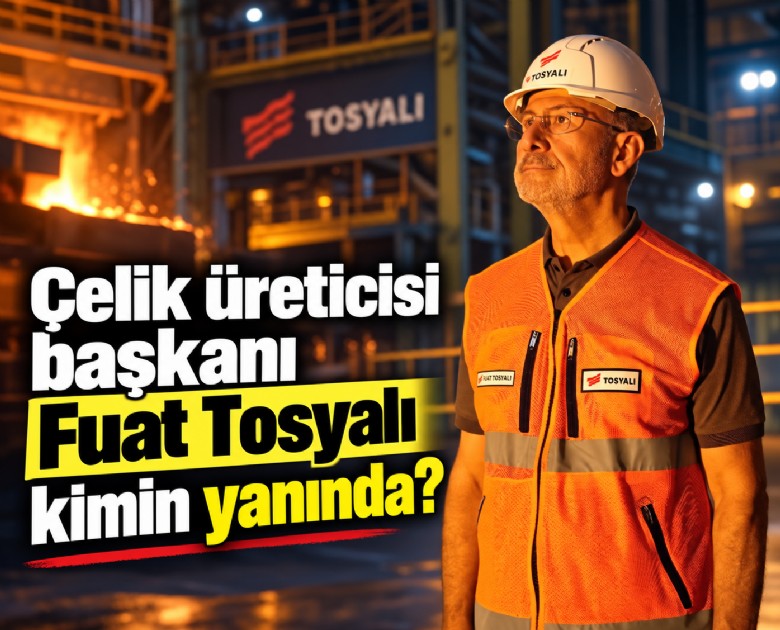 Çelik üreticisi başkanı Fuat Tosyalı kimin yanında?