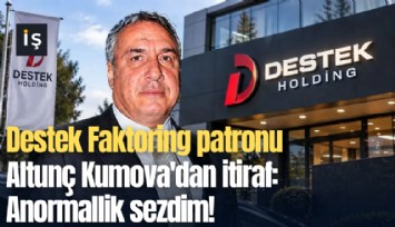 Destek Faktoring patronu Altunç Kumova'dan itiraf: Anormallik sezdim!