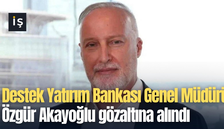 Destek Yatırım Bankası Genel Müdürü Özgür Akayoğlu gözaltına alındı