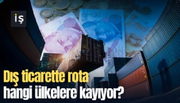 Dış ticarette rota hangi ülkelere kayıyor?