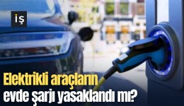 Elektrikli araçların evde şarjı yasaklandı mı?