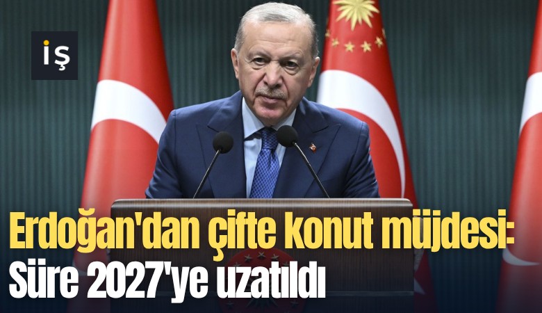 Erdoğan'dan çifte konut müjdesi: Süre 2027'ye uzatıldı