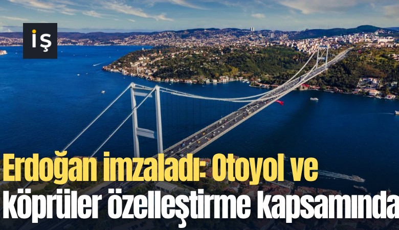 Erdoğan imzaladı: Otoyol ve köprüler özelleştirme kapsamına alındı