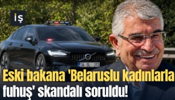 Eski bakana 'Belaruslu kadınlarla fuhuş' skandalı soruldu!