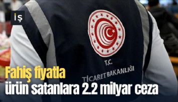 Fahiş fiyatla ürün satanlara 2.2 milyar ceza
