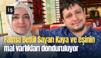 Fatma Betül Sayan Kaya ve eşinin mal varlıkları donduruluyor