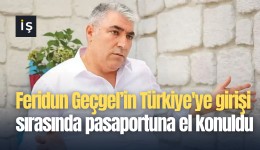 Feridun Geçgel’in Türkiye'ye girişi sırasında pasaportuna el konuldu