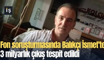 Fon soruşturmasında Balıkçı İsmet'te 3 milyarlık çıkış tespit edildi