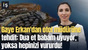Gaye Erkan'dan otel müdürüne tehdit: Dua et babam uyuyor, yoksa silahını çekip hepinizi vururdu!