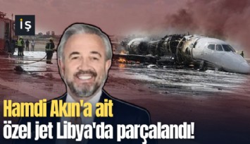 Hamdi Akın'a ait özel jet Libya'da parçalandı!