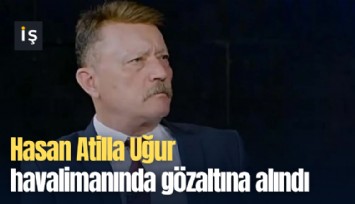 Hasan Atilla Uğur havalimanında gözaltına alındı