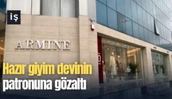 Hazır giyim devinin patronuna gözaltı
