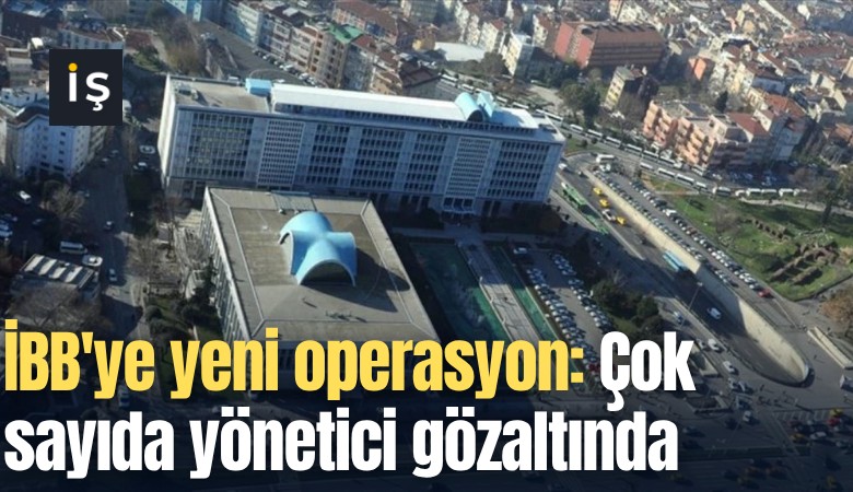 İBB'ye yeni operasyon: Çok sayıda yönetici gözaltında