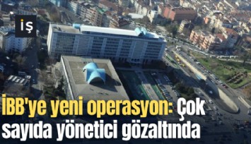 İBB'ye yeni operasyon: Çok sayıda yönetici gözaltında