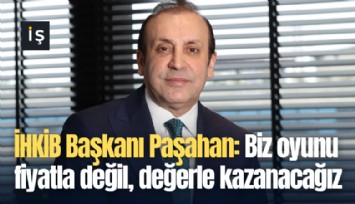 İHKİB Başkanı Paşahan: Biz oyunu fiyatla değil, değerle kazanacağız
