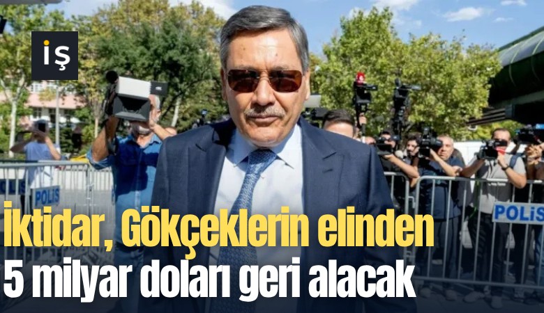 İktidar, Gökçeklerin elinden 5 milyar doları geri alacak
