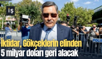 İktidar, Gökçeklerin elinden 5 milyar doları geri alacak