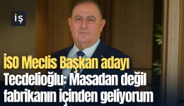 İSO Meclis Başkan adayı Tecdelioğlu: Masadan değil fabrikanın içinden geliyorum