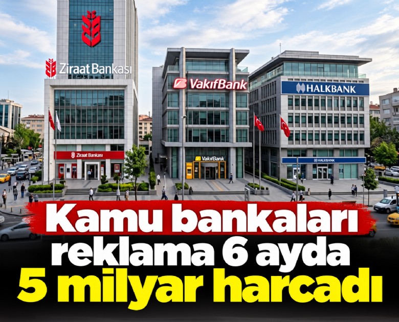 Kamu bankaları reklama 6 ayda 5 milyar harcadı