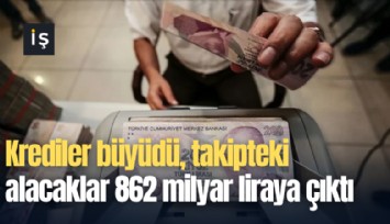 Krediler büyüdü, takipteki alacaklar 862 milyar liraya çıktı