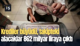 Krediler büyüdü, takipteki alacaklar 862 milyar liraya çıktı