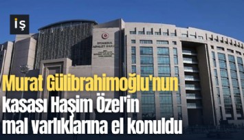 Murat Gülibrahimoğlu'nun kasası Haşim Özel'in mal varlıklarına el konuldu