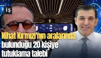 Nihat Kırmızı'nın aralarında bulunduğu 20 kişiye tutuklama talebi