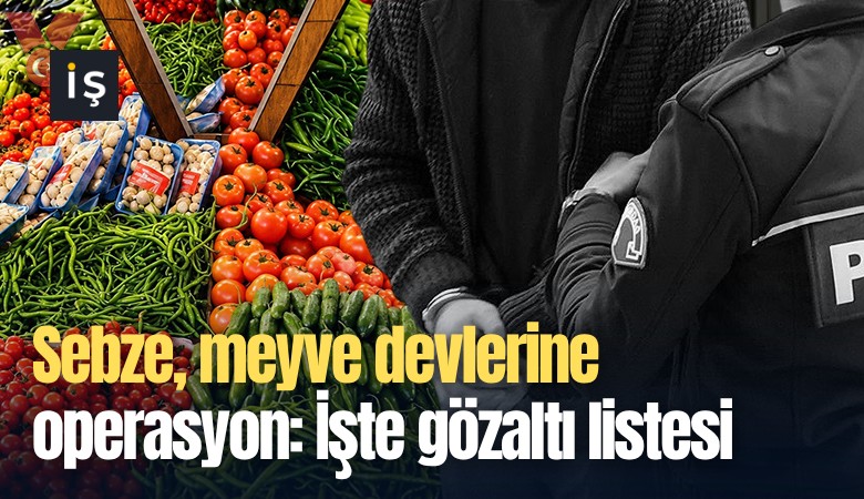 Sebze, meyve devlerine operasyon: İşte gözaltı listesi
