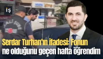 Serdar Turhan'ın ifadesi: Fonun ne olduğunu geçen hafta öğrendim
