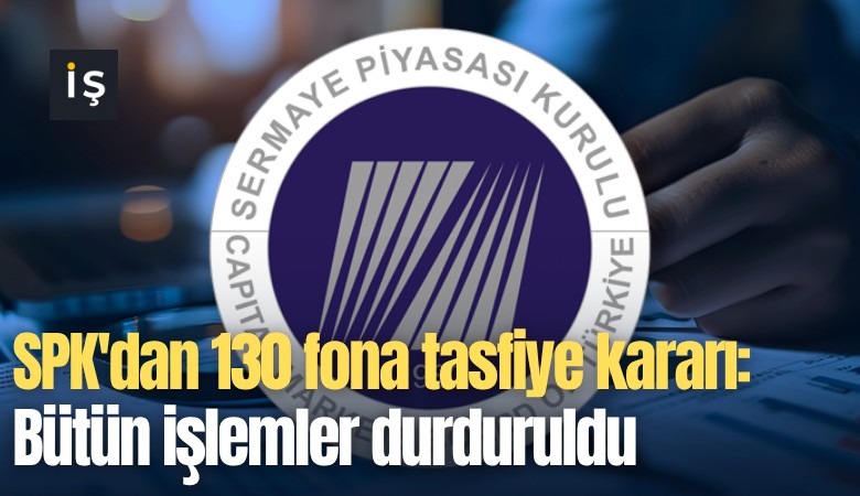 SPK'dan 130 fona tasfiye kararı: Bütün işlemler durduruldu